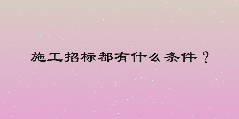 施工招标都有什么条件？