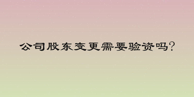 公司股东变更需要验资吗?