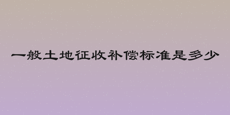 一般土地征收补偿标准是多少