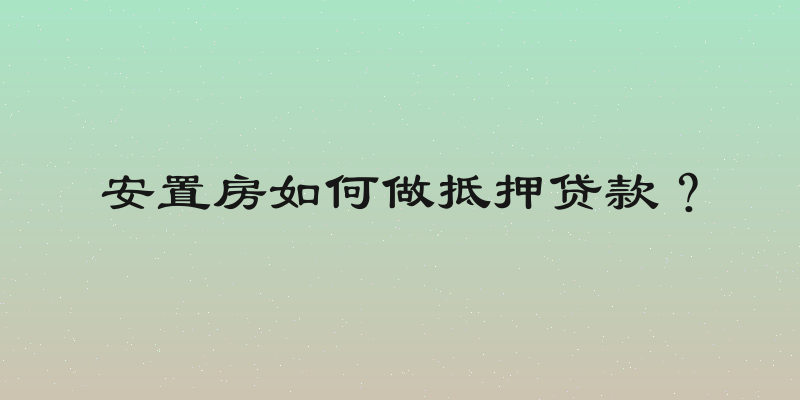 安置房如何做抵押贷款？