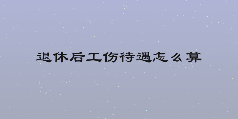 退休后工伤待遇怎么算