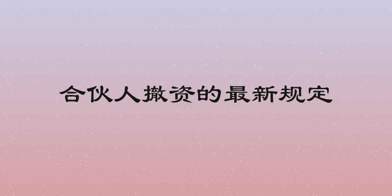 合伙人撤资的最新规定