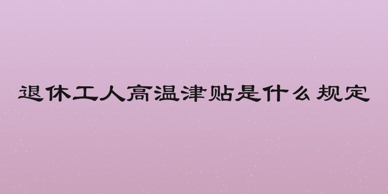 退休工人高温津贴是什么规定