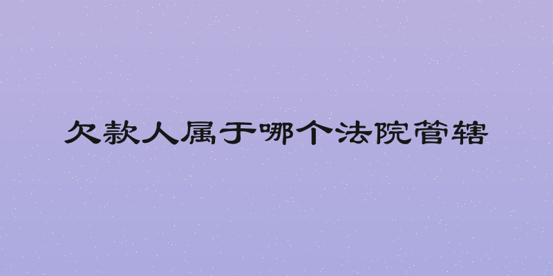 欠款人属于哪个法院管辖