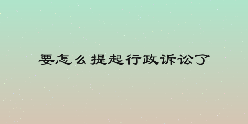 要怎么提起行政诉讼了