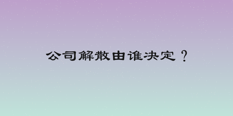 公司解散由谁决定？