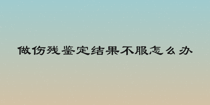 做伤残鉴定结果不服怎么办