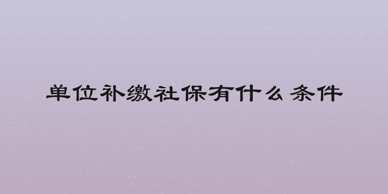 单位补缴社保有什么条件