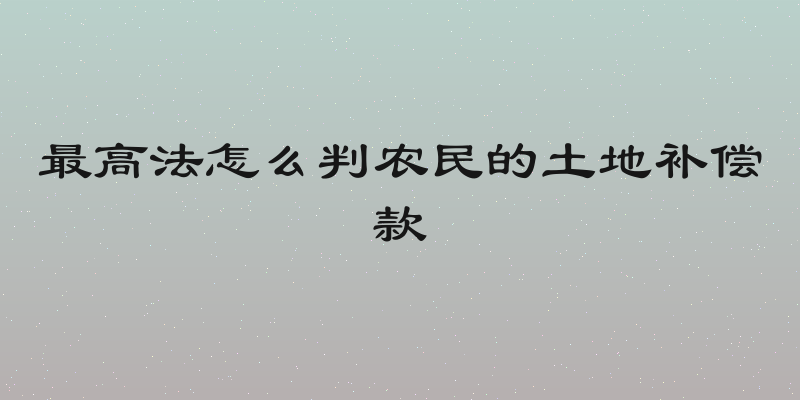 最高法怎么判农民的土地补偿款