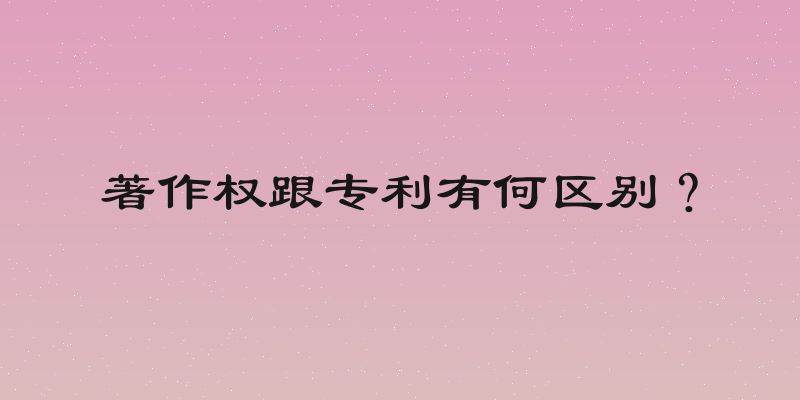 著作权跟专利有何区别？