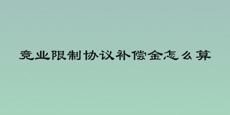 竞业限制协议补偿金怎么算