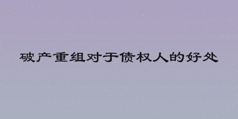 破产重组对于债权人的好处