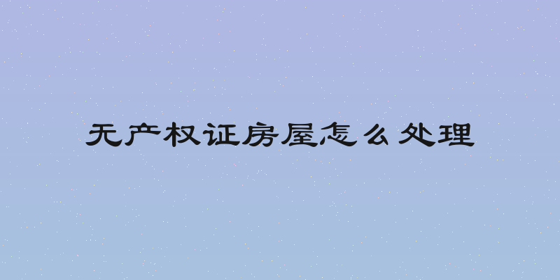 无产权证房屋怎么处理