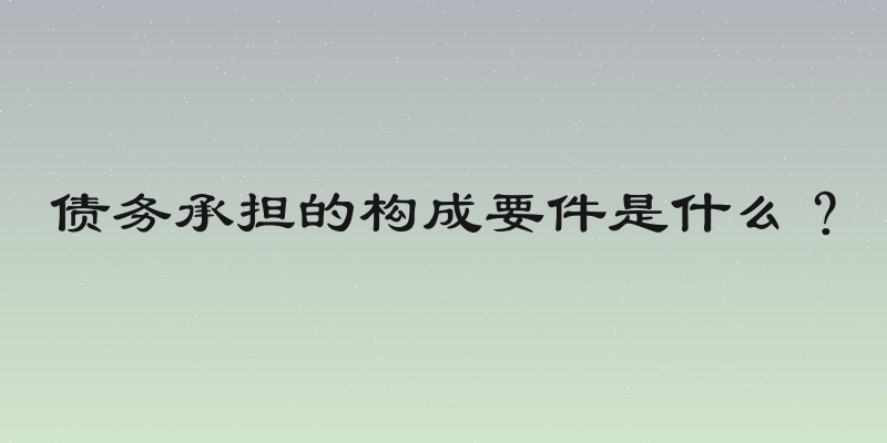 债务承担的构成要件是什么？