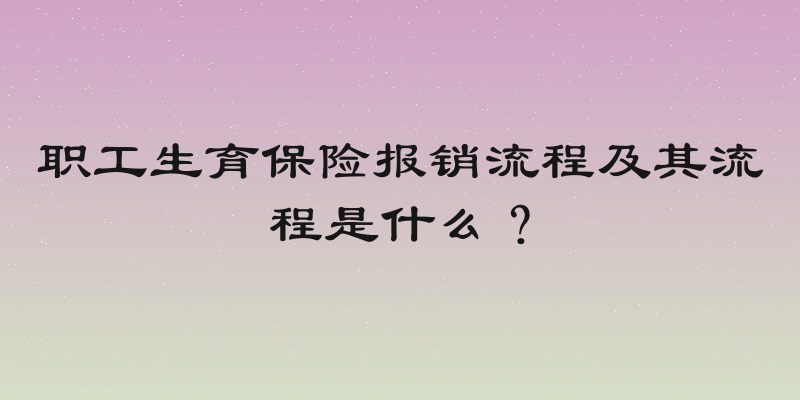 职工生育保险报销流程及其流程是什么？