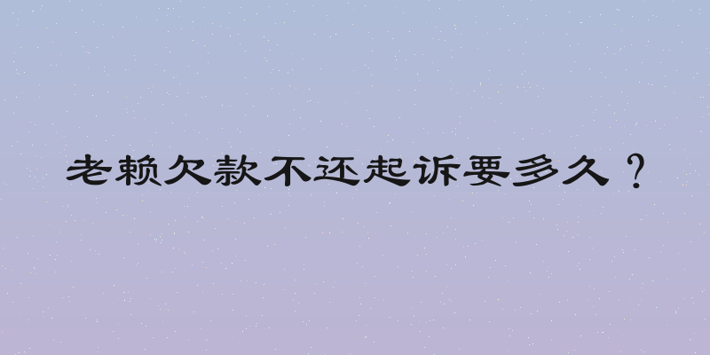 老赖欠款不还起诉要多久？
