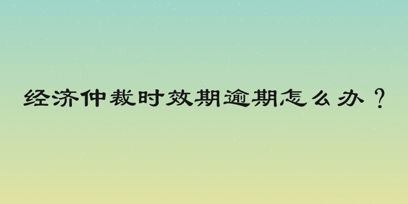 经济仲裁时效期逾期怎么办？