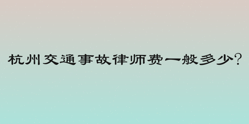 杭州交通事故律师费一般多少?