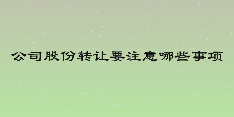 公司股份转让要注意哪些事项
