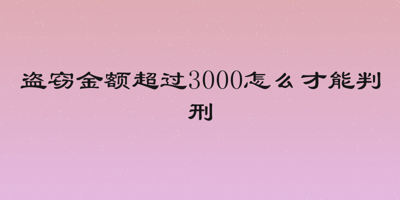 盗窃金额超过3000怎么才能判刑