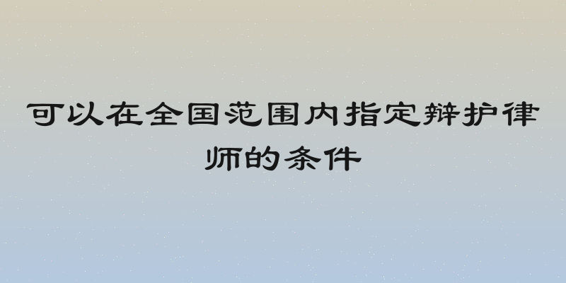 可以在全国范围内指定辩护律师的条件
