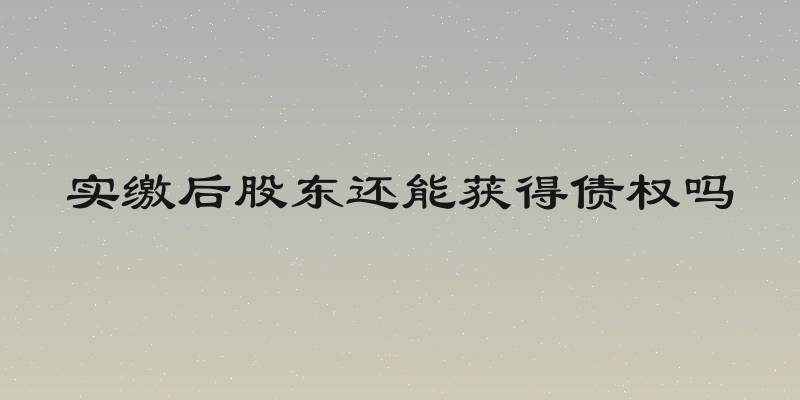 实缴后股东还能获得债权吗