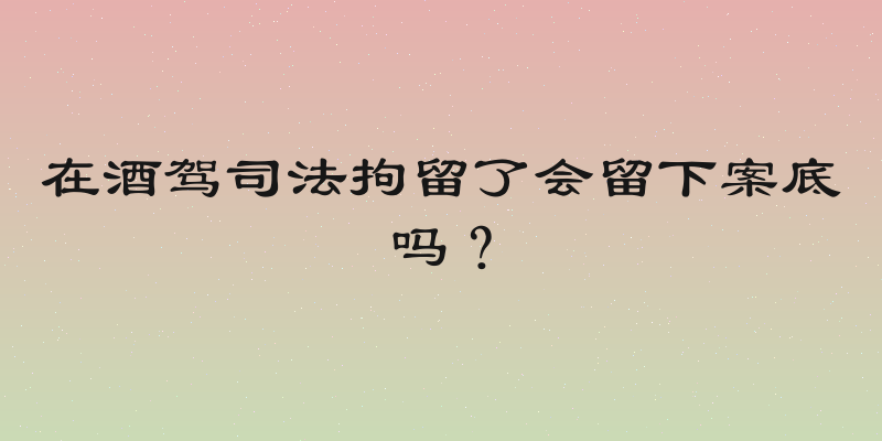 在酒驾司法拘留了会留下案底吗？