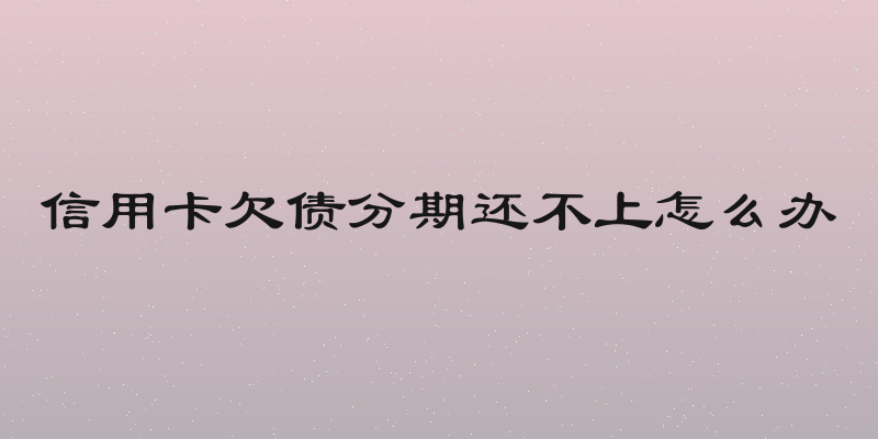 信用卡欠债分期还不上怎么办