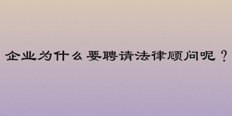 企业为什么要聘请法律顾问呢？