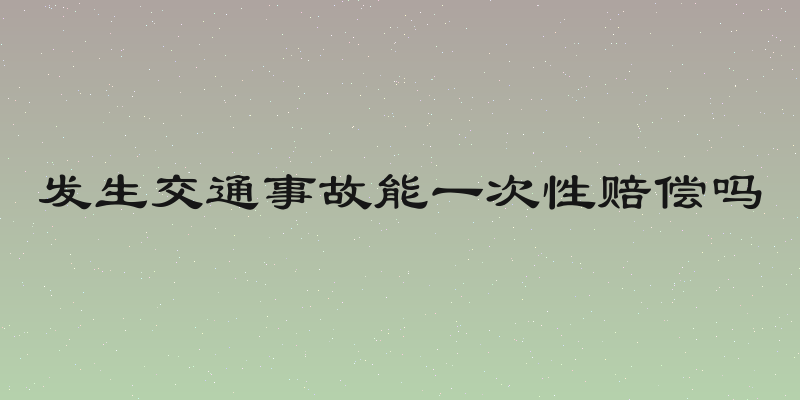 发生交通事故能一次性赔偿吗