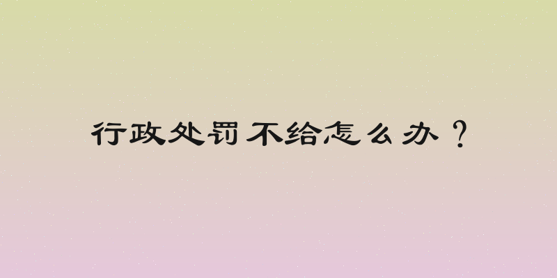 行政处罚不给怎么办？