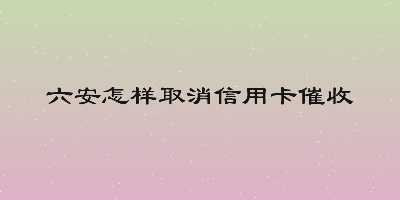 六安怎样取消信用卡催收