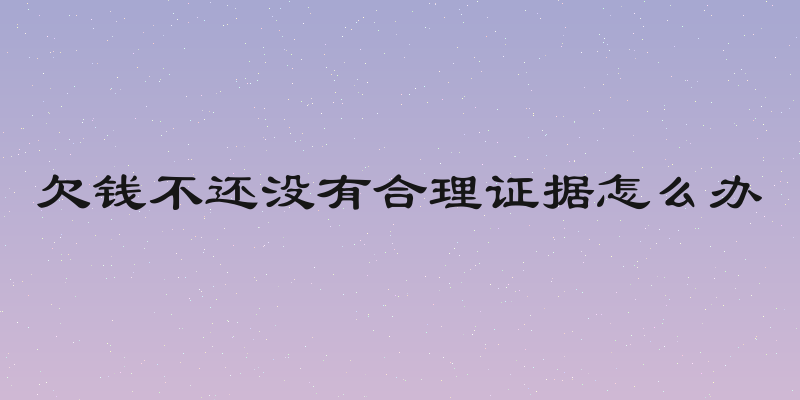 欠钱不还没有合理证据怎么办