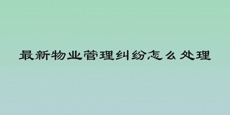 最新物业管理纠纷怎么处理