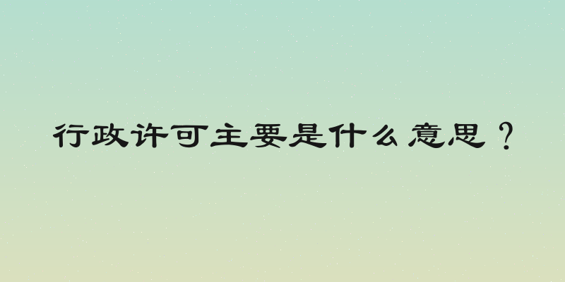 行政许可主要是什么意思？