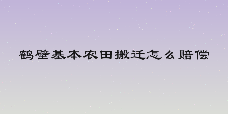 鹤壁基本农田搬迁怎么赔偿
