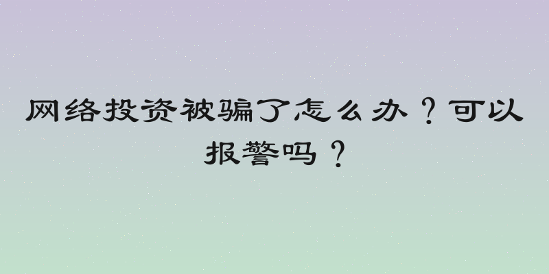 网络投资被骗了怎么办？可以报警吗？