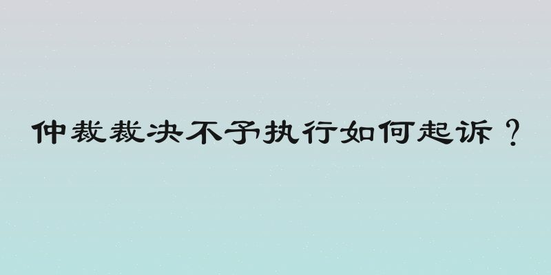 仲裁裁决不予执行如何起诉？