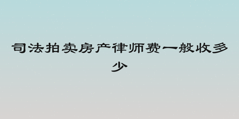 司法拍卖房产律师费一般收多少