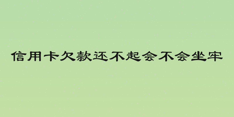 信用卡欠款还不起会不会坐牢