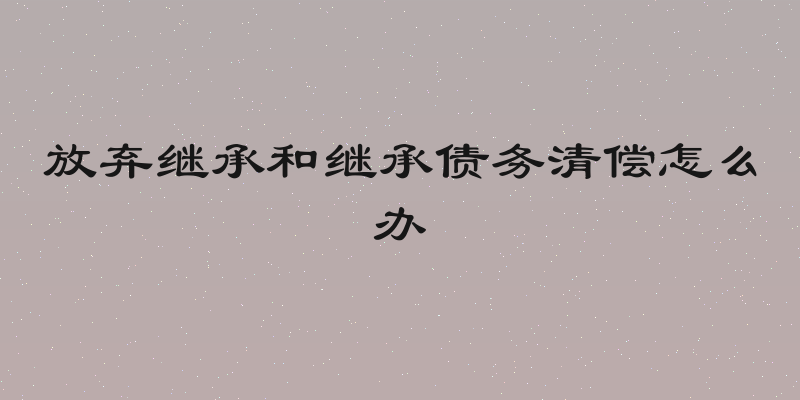 放弃继承和继承债务清偿怎么办