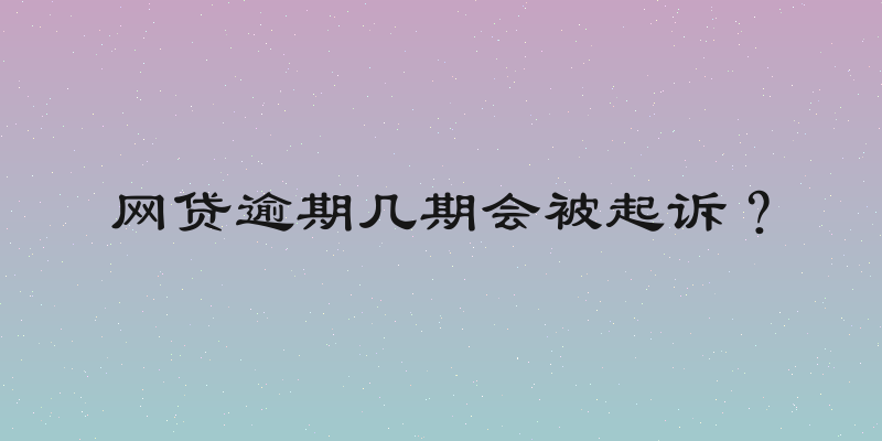 网贷逾期几期会被起诉？