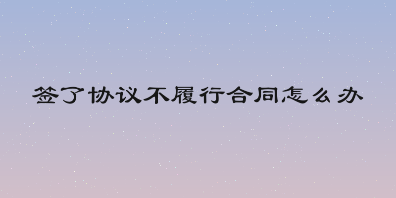 签了协议不履行合同怎么办