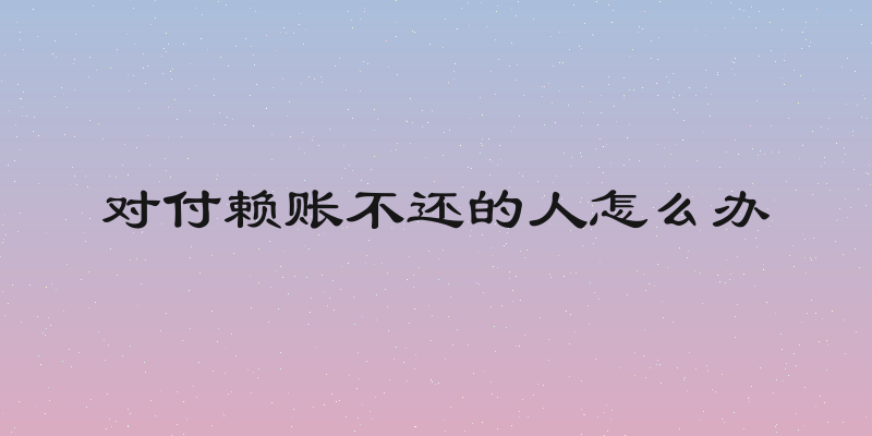 对付赖账不还的人怎么办