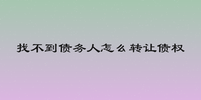 找不到债务人怎么转让债权
