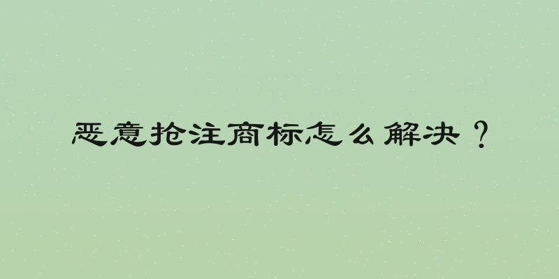 恶意抢注商标怎么解决？