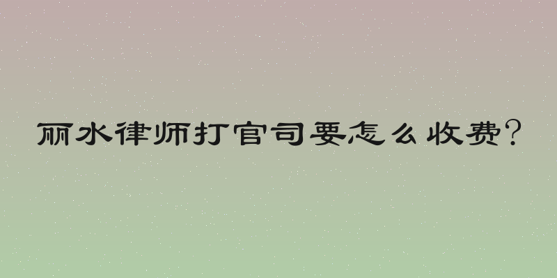 丽水律师打官司要怎么收费?