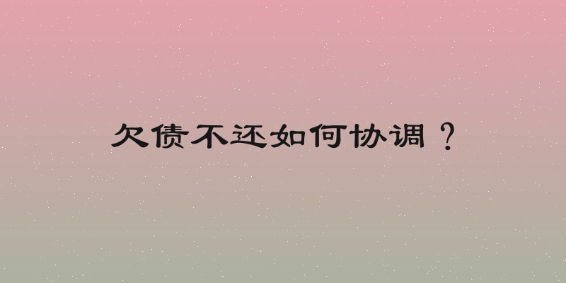 欠债不还如何协调？
