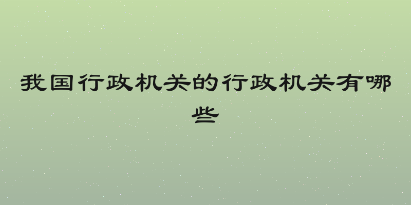 我国行政机关的行政机关有哪些