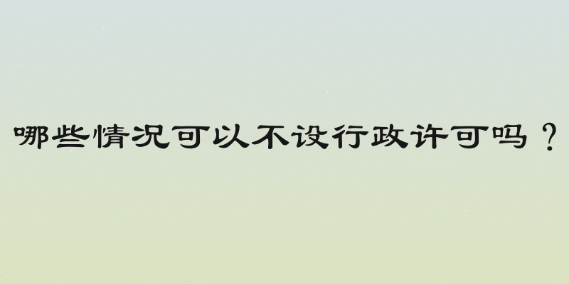 哪些情况可以不设行政许可吗？